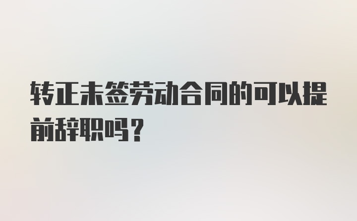 转正未签劳动合同的可以提前辞职吗?