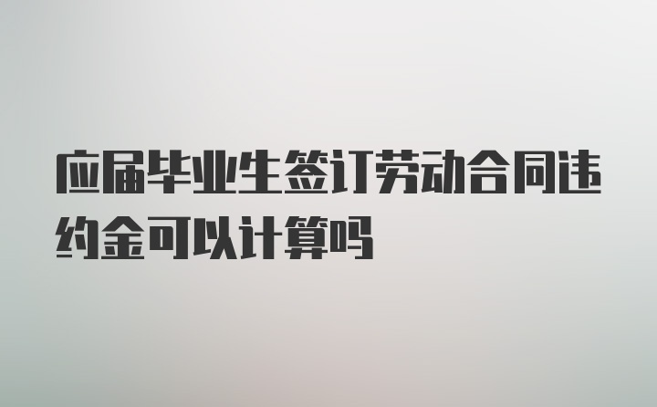 应届毕业生签订劳动合同违约金可以计算吗