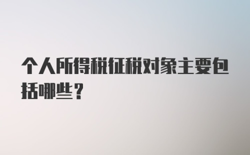 个人所得税征税对象主要包括哪些？