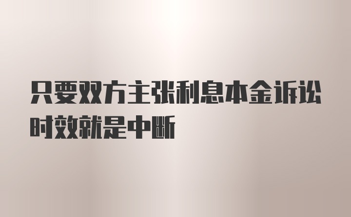 只要双方主张利息本金诉讼时效就是中断