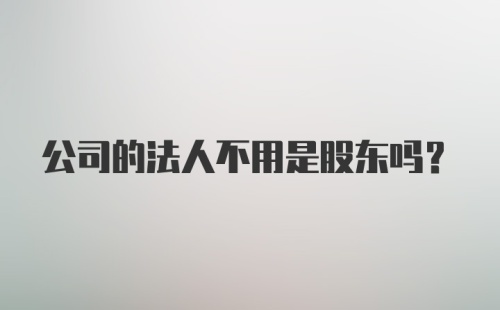 公司的法人不用是股东吗？