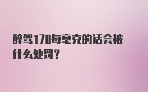 醉驾170每毫克的话会被什么处罚？