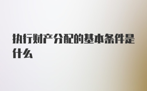 执行财产分配的基本条件是什么