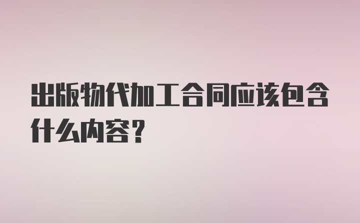 出版物代加工合同应该包含什么内容？