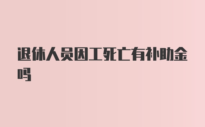 退休人员因工死亡有补助金吗