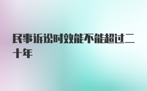 民事诉讼时效能不能超过二十年