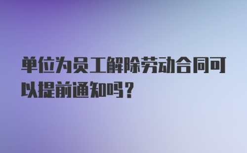 单位为员工解除劳动合同可以提前通知吗？