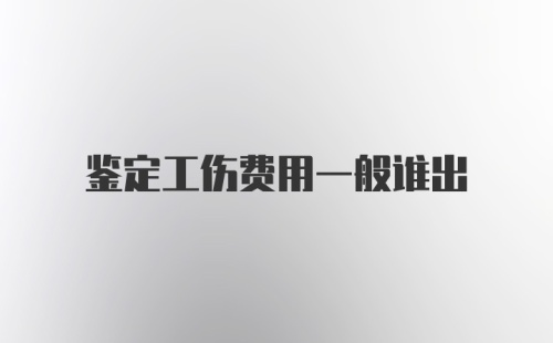 鉴定工伤费用一般谁出