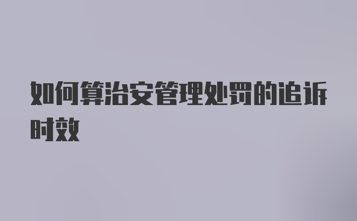 如何算治安管理处罚的追诉时效