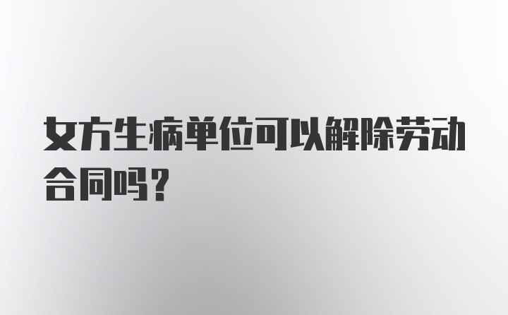 女方生病单位可以解除劳动合同吗？