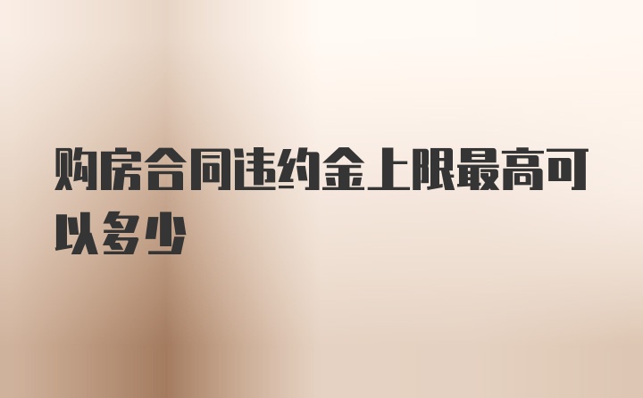 购房合同违约金上限最高可以多少