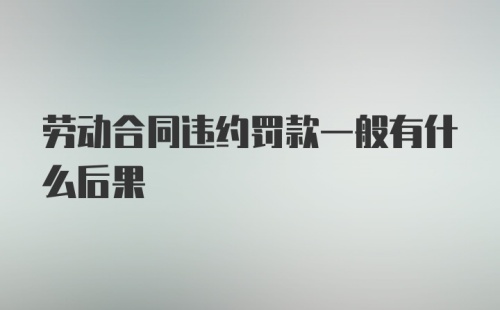 劳动合同违约罚款一般有什么后果