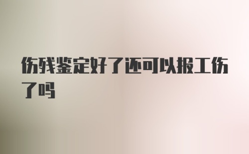 伤残鉴定好了还可以报工伤了吗