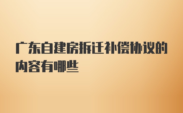 广东自建房拆迁补偿协议的内容有哪些