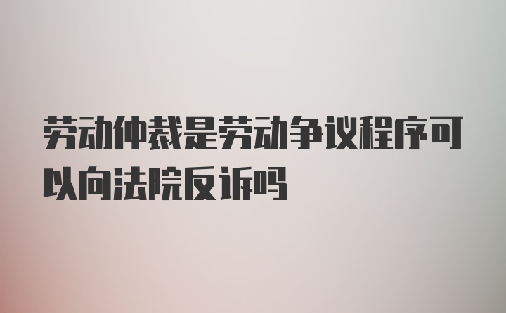 劳动仲裁是劳动争议程序可以向法院反诉吗