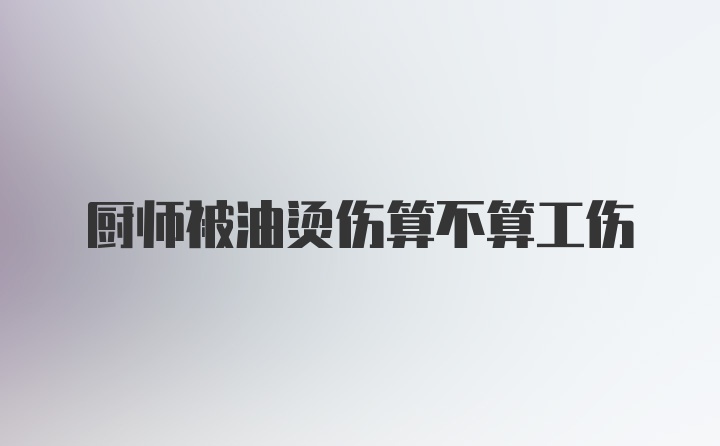 厨师被油烫伤算不算工伤