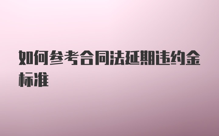 如何参考合同法延期违约金标准