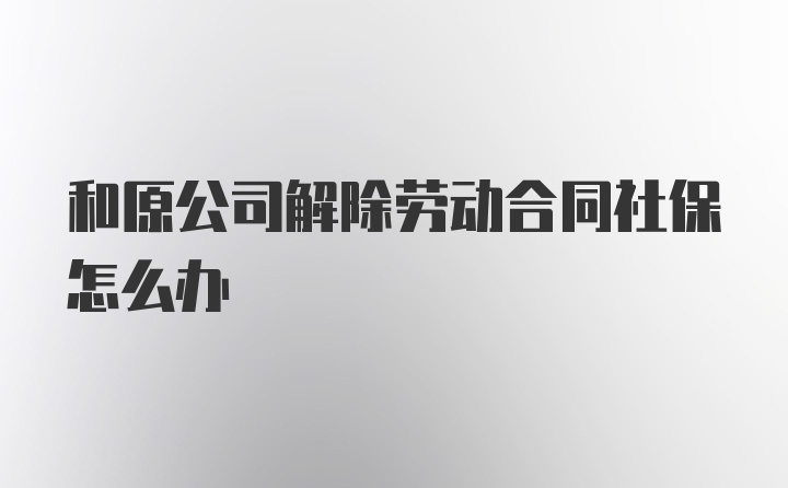 和原公司解除劳动合同社保怎么办