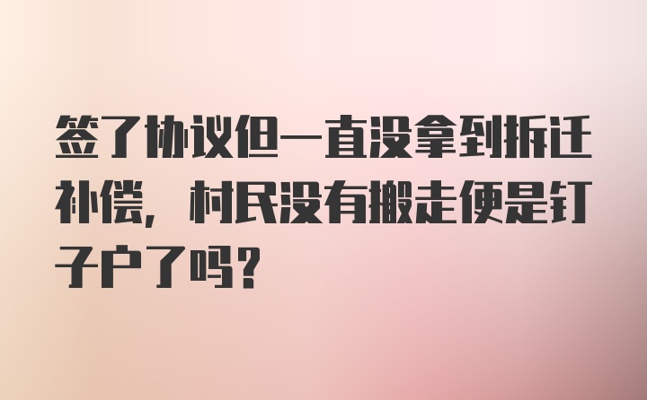 签了协议但一直没拿到拆迁补偿，村民没有搬走便是钉子户了吗?