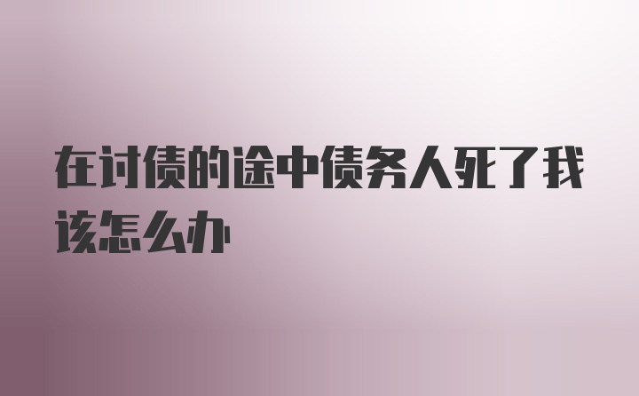 在讨债的途中债务人死了我该怎么办