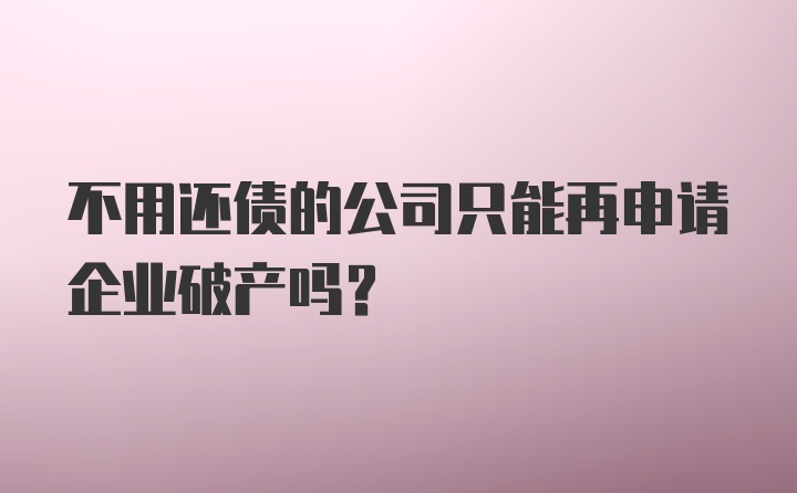 不用还债的公司只能再申请企业破产吗？