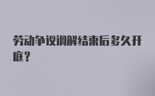 劳动争议调解结束后多久开庭？