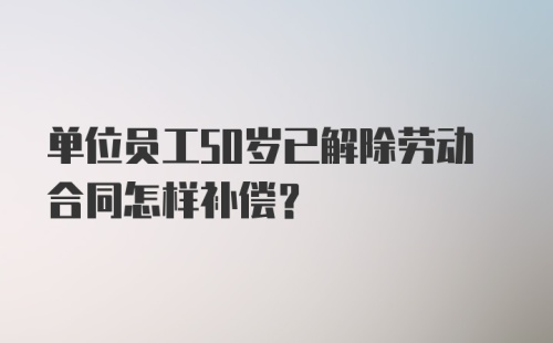 单位员工50岁已解除劳动合同怎样补偿？