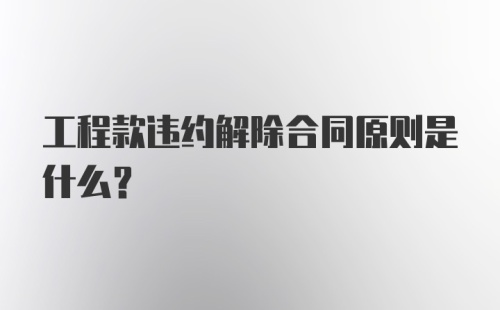 工程款违约解除合同原则是什么？