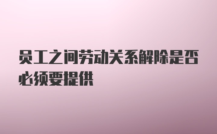 员工之间劳动关系解除是否必须要提供