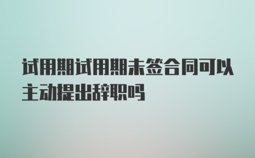 试用期试用期未签合同可以主动提出辞职吗