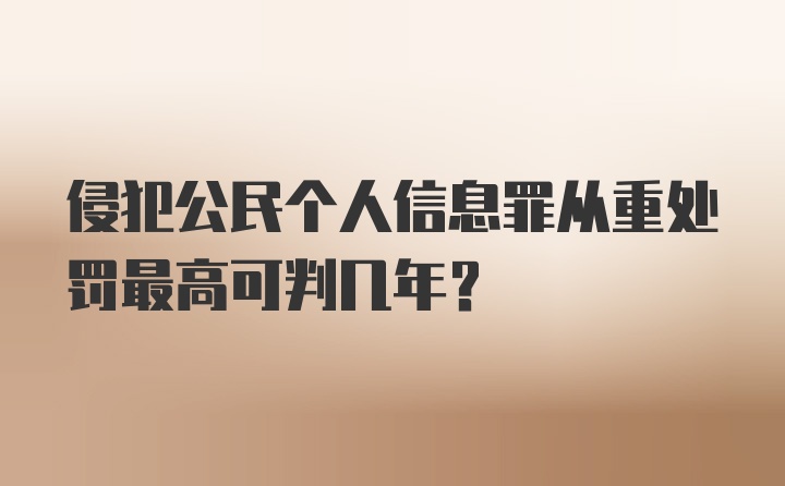 侵犯公民个人信息罪从重处罚最高可判几年？