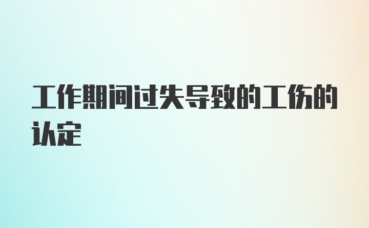 工作期间过失导致的工伤的认定