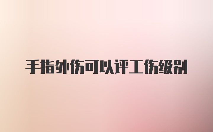 手指外伤可以评工伤级别