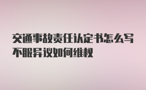 交通事故责任认定书怎么写不服异议如何维权