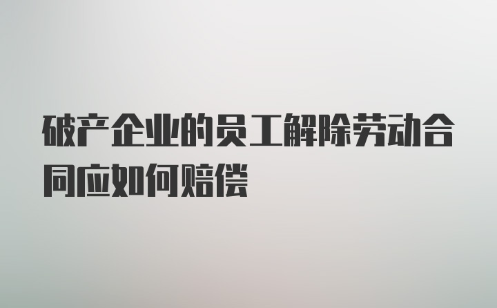 破产企业的员工解除劳动合同应如何赔偿