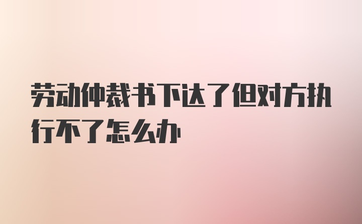 劳动仲裁书下达了但对方执行不了怎么办