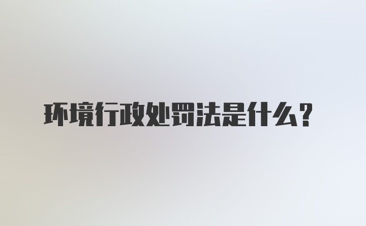 环境行政处罚法是什么？