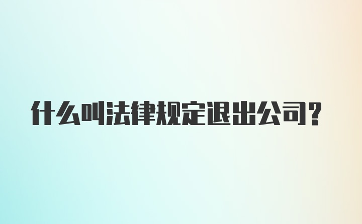 什么叫法律规定退出公司?