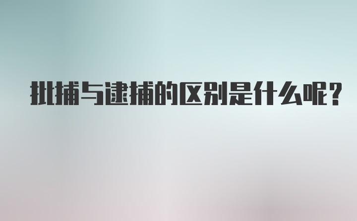 批捕与逮捕的区别是什么呢？