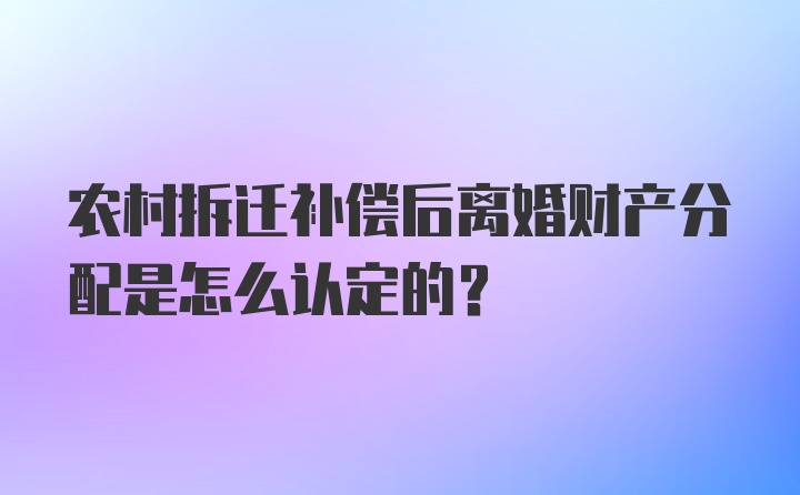 农村拆迁补偿后离婚财产分配是怎么认定的？