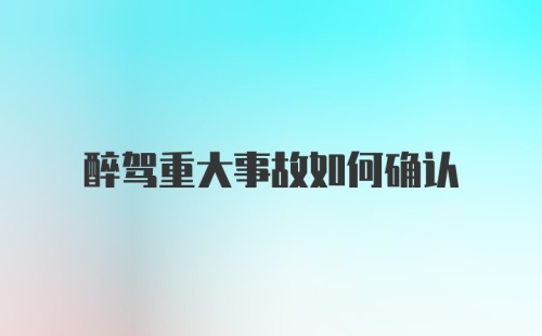 醉驾重大事故如何确认