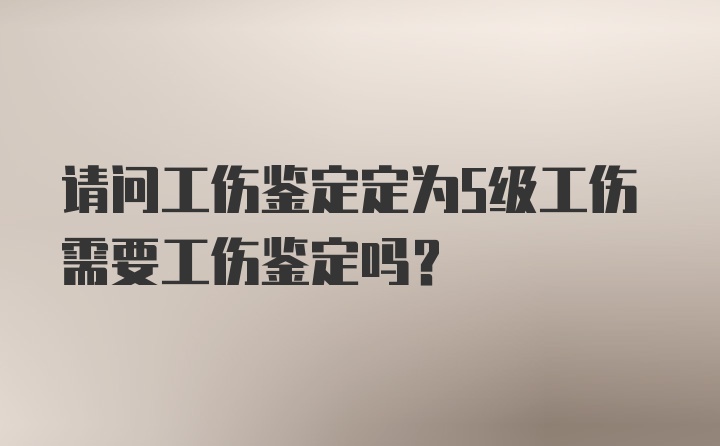 请问工伤鉴定定为5级工伤需要工伤鉴定吗？