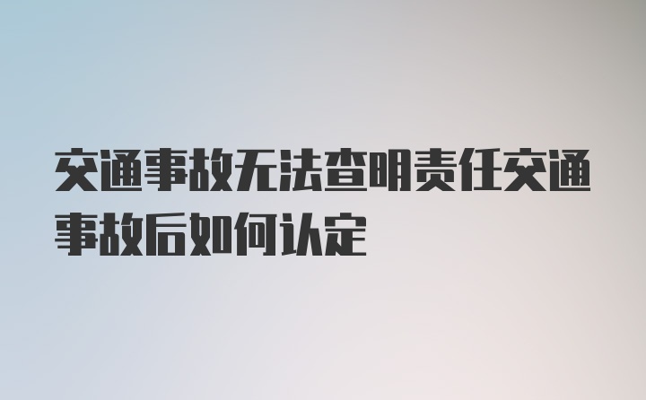 交通事故无法查明责任交通事故后如何认定