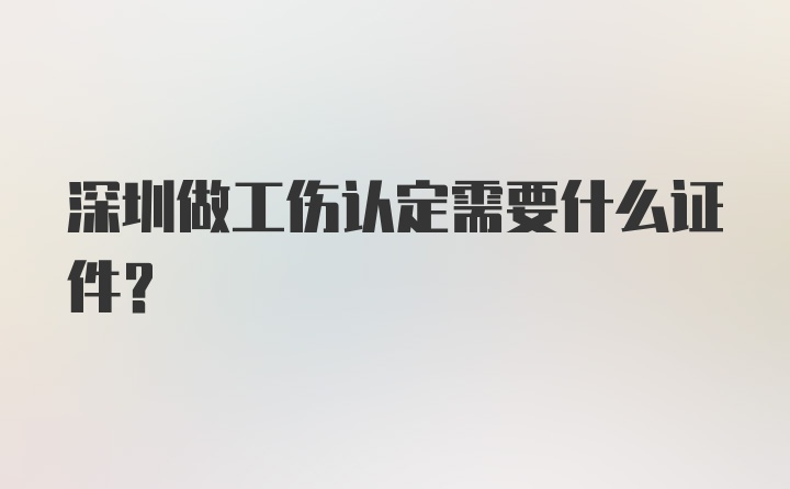 深圳做工伤认定需要什么证件？