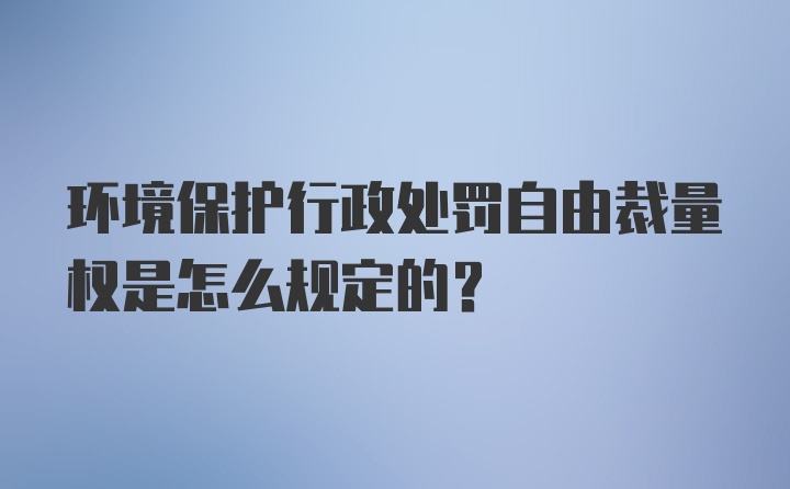 环境保护行政处罚自由裁量权是怎么规定的?