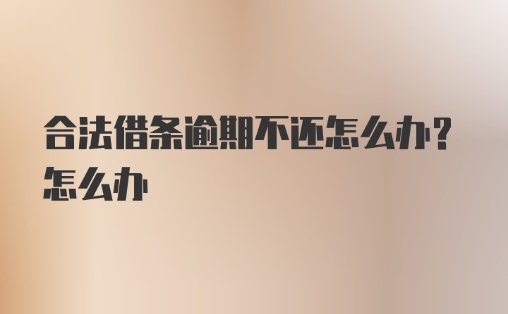 合法借条逾期不还怎么办？怎么办