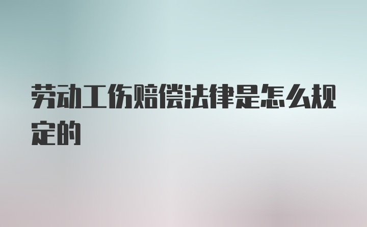 劳动工伤赔偿法律是怎么规定的