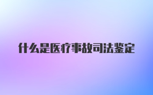 什么是医疗事故司法鉴定