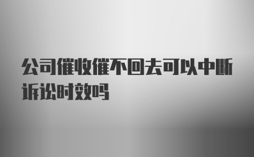 公司催收催不回去可以中断诉讼时效吗