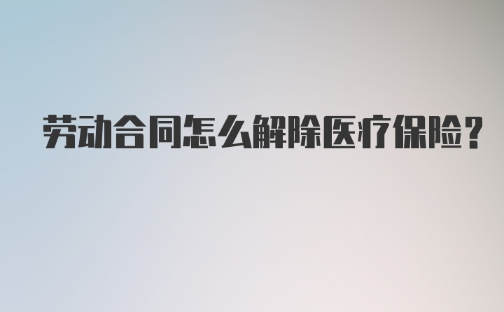 劳动合同怎么解除医疗保险？